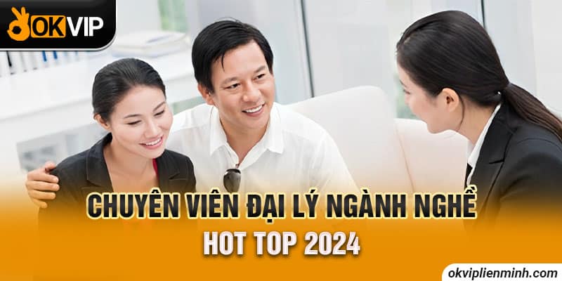 Chuyên viên đại lý ngành nghề hot top 2024