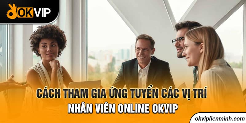 Cách tham gia ứng tuyển các vị trí nhân viên online OKVIP