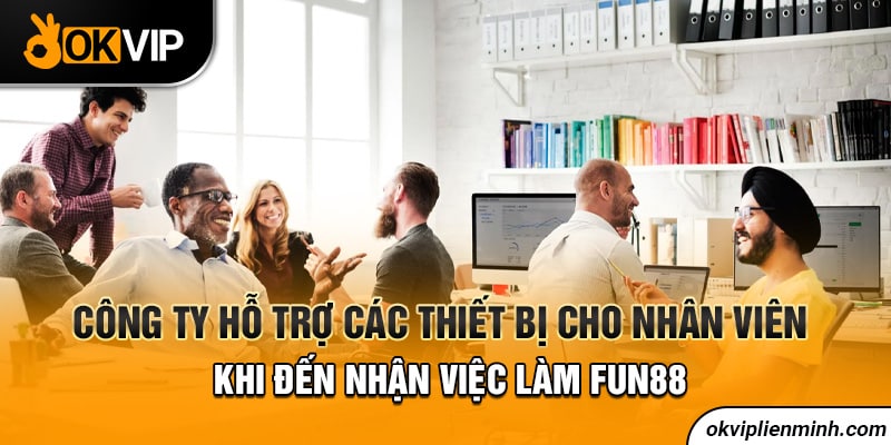 Công ty hỗ trợ các thiết bị cho nhân viên khi đến nhận việc làm Fun88